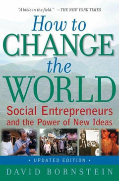 How to Change the World Social Entrepreneurs and the Power of New Ideas David Bornstein