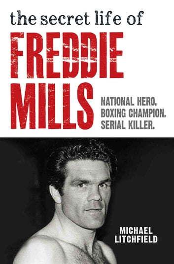 The Secret Life of Freddie Mills: National Hero, Boxing Champion, Serial Killer - Michael Litchfield