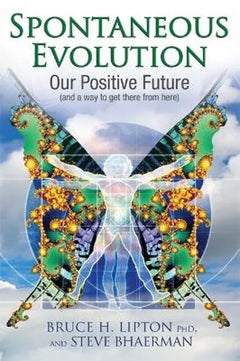 Spontaneous Evolution: Our Positive Future (and a Way to Get There from Here) - Bruce H. Lipton & Steve Bhaerman