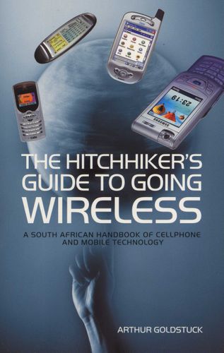 The Hitchhiker's Guide To Going Wireless:A South African Handbook Of Cellphone And Mobile Technology Arthur Goldstuck