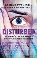 DISTURBED - The psyche of South Africa's most cold-blooded criminals  By: Dr Henk Swanepoel & Carla Van der Spy