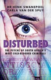DISTURBED - The psyche of South Africa's most cold-blooded criminals  By: Dr Henk Swanepoel & Carla Van der Spy