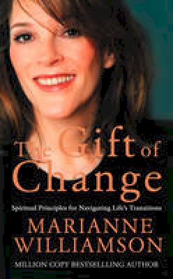 The Gift of Change Spiritual Principles for Navigating Life's Transitions Marianne Williamson