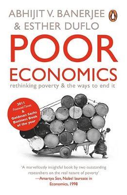 Poor Economics: Rethinking Poverty and the Ways to End it Abhijit V. Banerjee, Esther Duflo