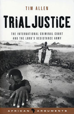 Trial Justice The International Criminal Court and the Lord's Resistance Army Tim Allen