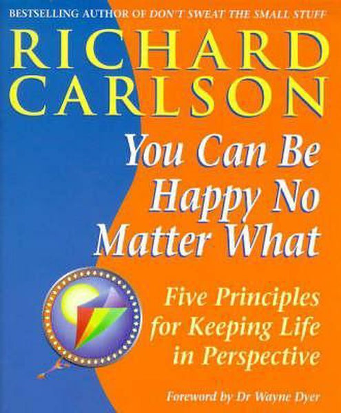 You Can Be Happy No Matter What : Five Principles for Keeping Life in Perspective - Richard Carlson Wayne Dyer