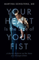 Your Heart Is the Size of Your Fist: A Doctor Reflects on Ten Years at a Refugee Clinic Martina Scholtens
