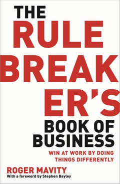 The Rule Breaker's Book of Business: Win at Work by Doing Things Differently - Roger Mavity