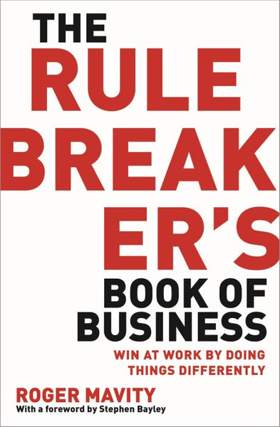 The Rule Breaker's Book of Business: Win at Work by Doing Things Differently - Roger Mavity
