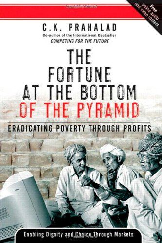 The Fortune at the Bottom of the Pyramid: Eradicating Poverty through Profits C. K. Prahalad