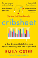 Cribsheet: A Data-Driven Guide to Better, More Relaxed Parenting, from Birth to Preschool Emily Oster
