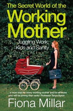 The Secret World of the Working Mother: Juggling Work, Kids and Sanity Fiona Millar