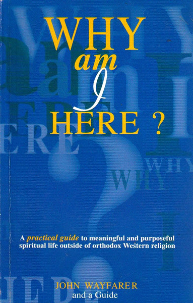 Why Am I Here?: A Practical Guide To Meaningful And Purposeful Spiritual Life Outside Of Orthodox Western Religion - John Wayfarer
