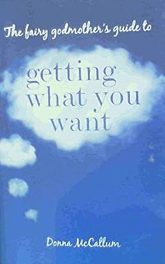 The fairy godmother's guide to Getting What You Want McCallum, Donna