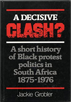 A Decisive Clash? A short history of Black protest politics in South Africa, 1875-1976 Grobler, Jackie