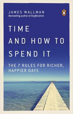 Time and How to Spend It The 7 Rules for Richer, Happier Days James Wallman